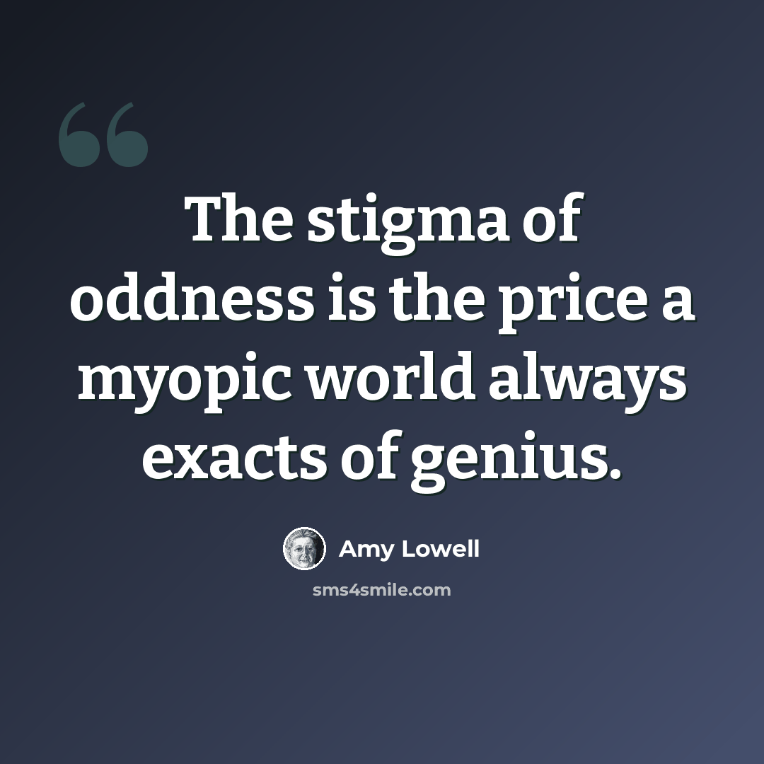 “The stigma of oddness is the price a myopic world always exacts of genius.” quote by Amy Lowell