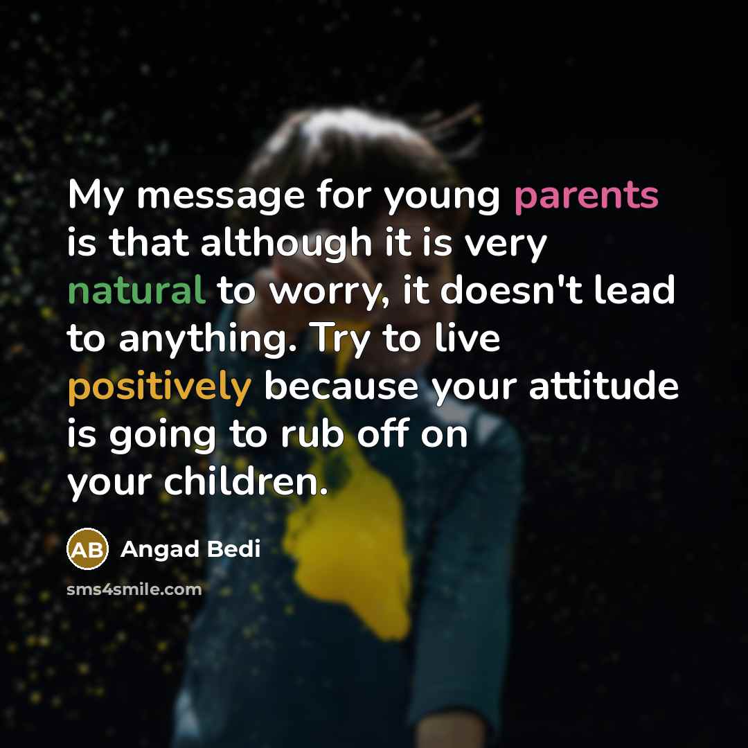 “My message for young parents is that although it is very natural to worry, it doesn't lead to anything. Try to live positively because your attitude is going to rub off on your children.” quote by Angad Bedi