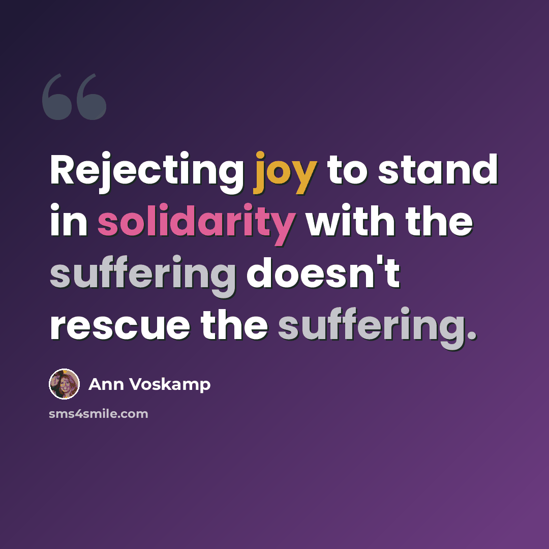 “Rejecting joy to stand in solidarity with the suffering doesn't rescue the suffering.” quote by Ann Voskamp