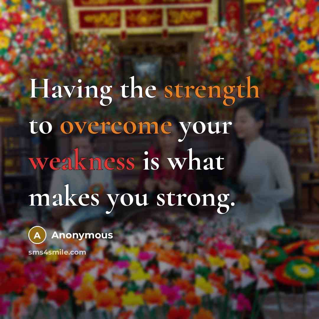 “Having the strength to overcome your weakness is what makes you strong.” quote by Anonymous