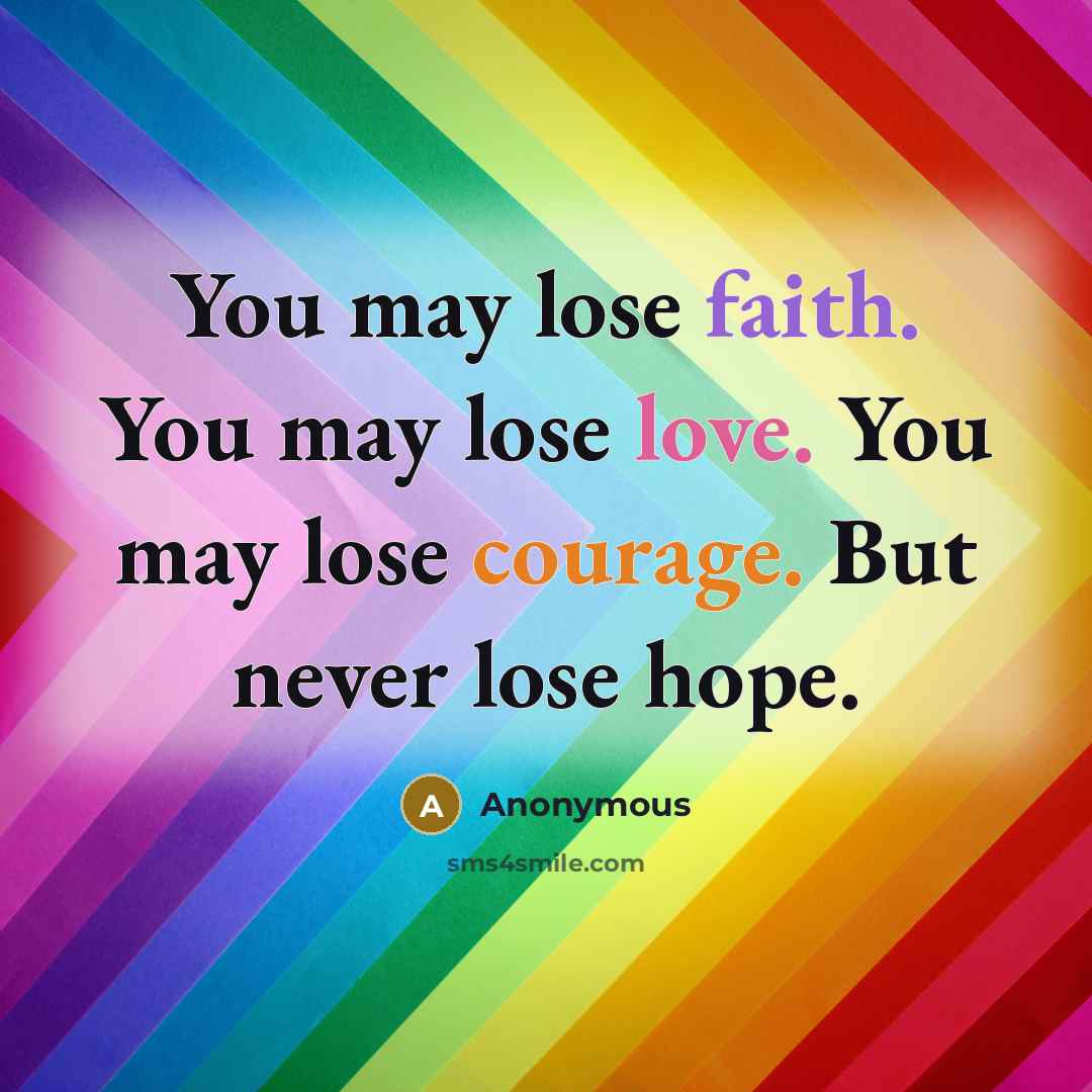 “You may lose faith. You may lose love. You may lose courage. But never lose hope.” quote by Anonymous