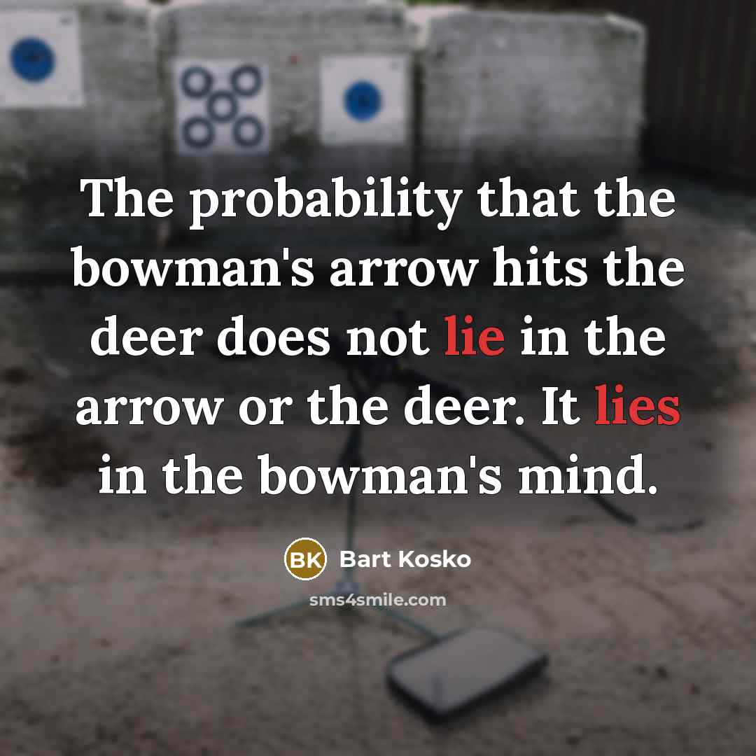 “The probability that the bowman's arrow hits the deer does not lie in the arrow or the deer. It lies in the bowman's mind.” quote by Bart Kosko