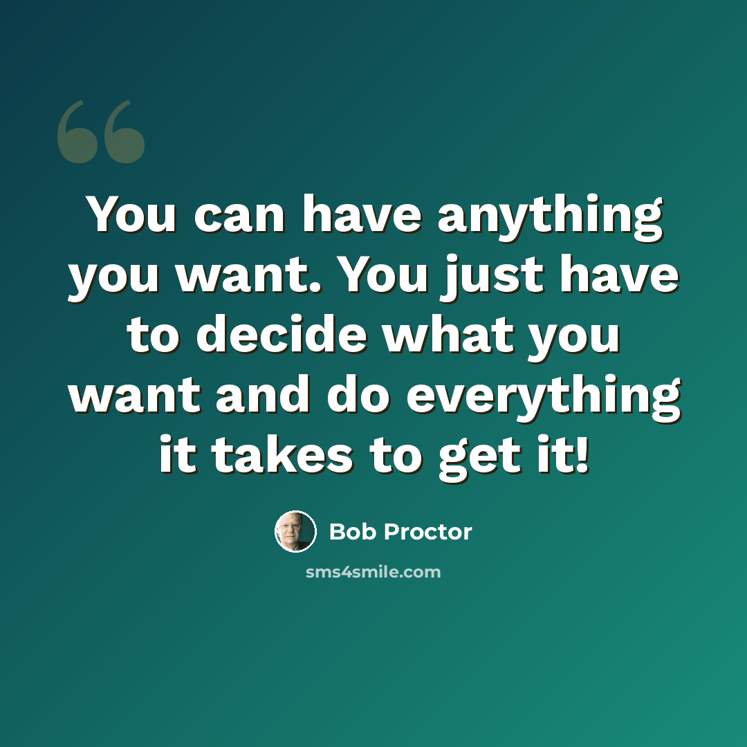 “You can have anything you want. You just have to decide what you want and do everything it takes to get it!” quote by Bob Proctor