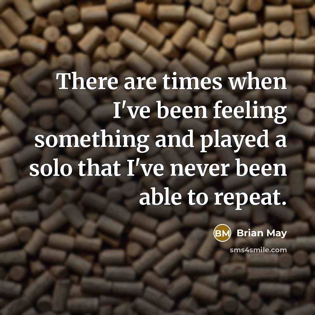 “There are times when I've been feeling something and played a solo that I've never been able to repeat.” quote by Brian May