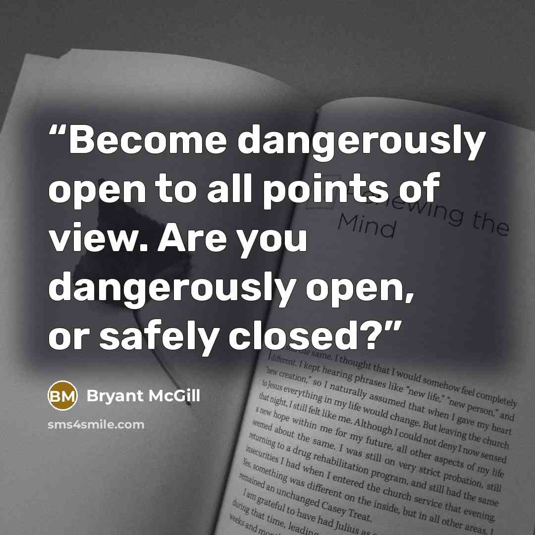 “Become dangerously open to all points of view. Are you dangerously open, or safely closed?” quote by Bryant McGill