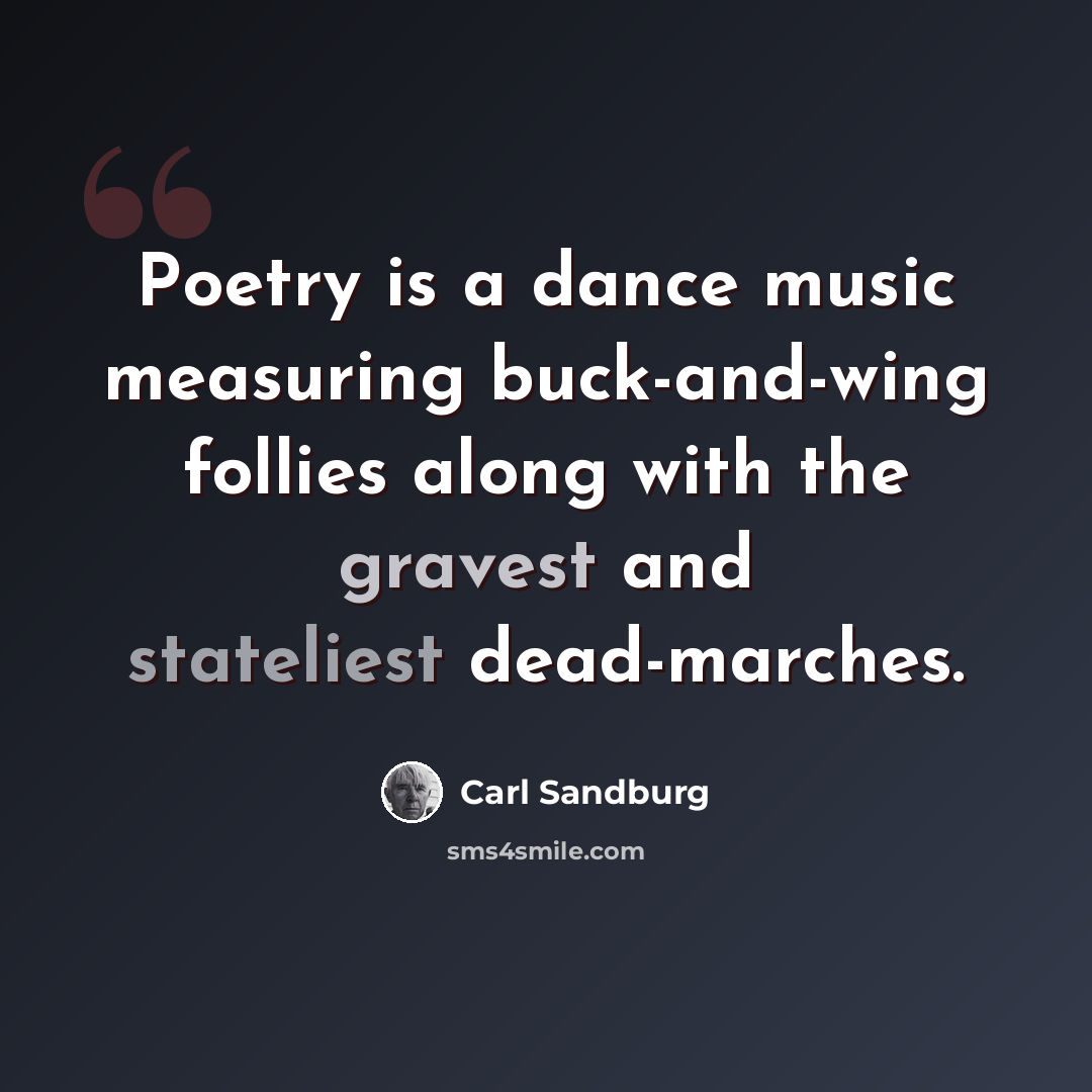 “Poetry is a dance music measuring buck-and-wing follies along with the gravest and stateliest dead-marches.” quote by Carl Sandburg