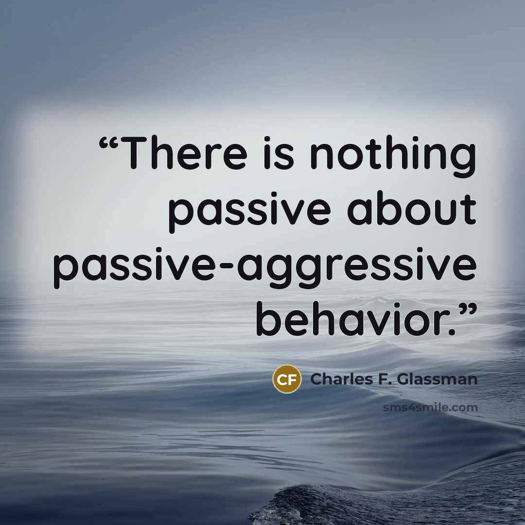 “There is nothing passive about passive-aggressive behavior.” quote by Charles F. Glassman