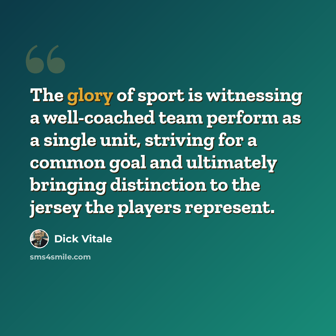 “The glory of sport is witnessing a well-coached team perform as a single unit, striving for a common goal and ultimately bringing distinction to the jersey the players represent.” quote by Dick Vitale