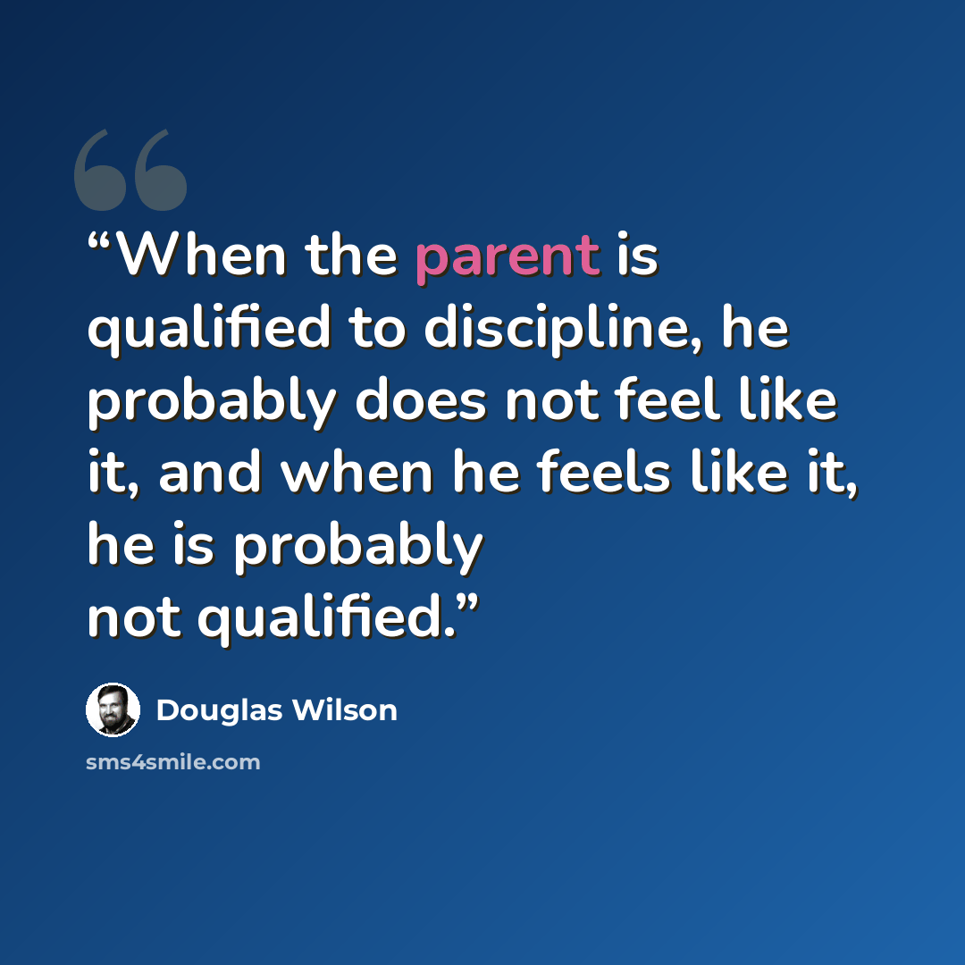 “When the parent is qualified to discipline, he probably does not feel like it, and when he feels like it, he is probably not qualified.” quote by Douglas Wilson