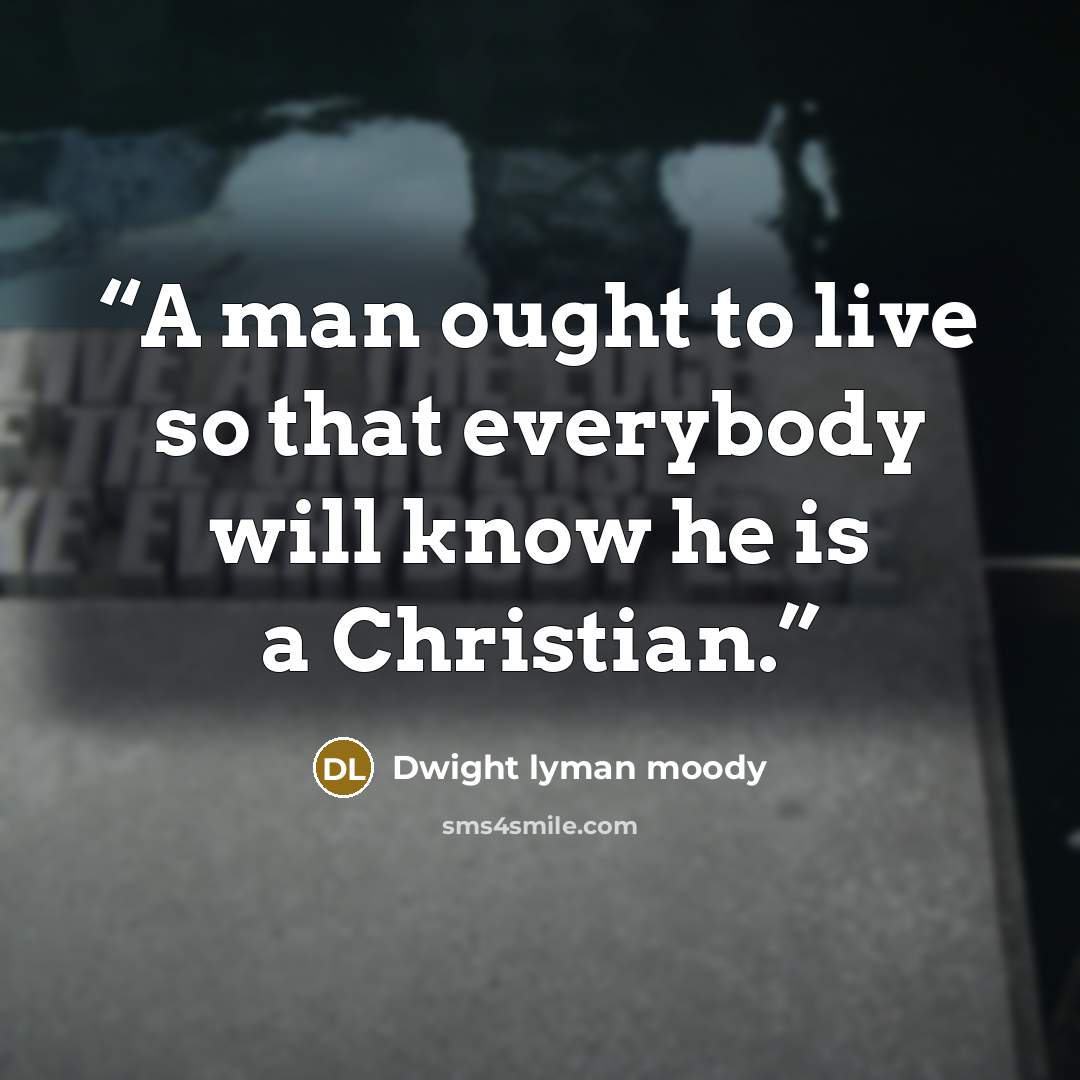 “A man ought to live so that everybody will know he is a Christian.” quote by Dwight Lyman Moody