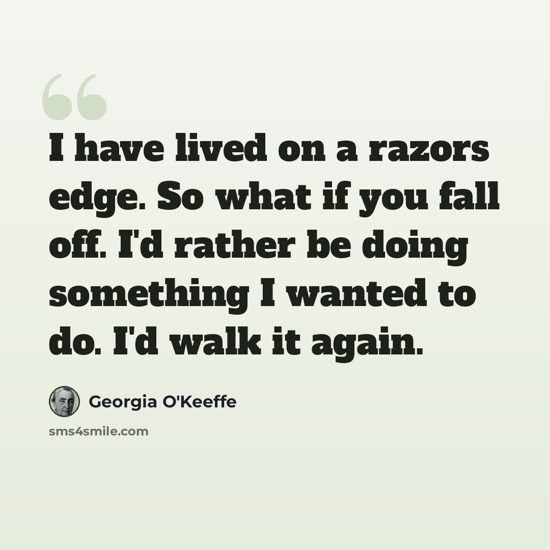 “I have lived on a razors edge. So what if you fall off. I'd rather be doing something I wanted to do. I'd walk it again.” quote by Georgia O'Keeffe