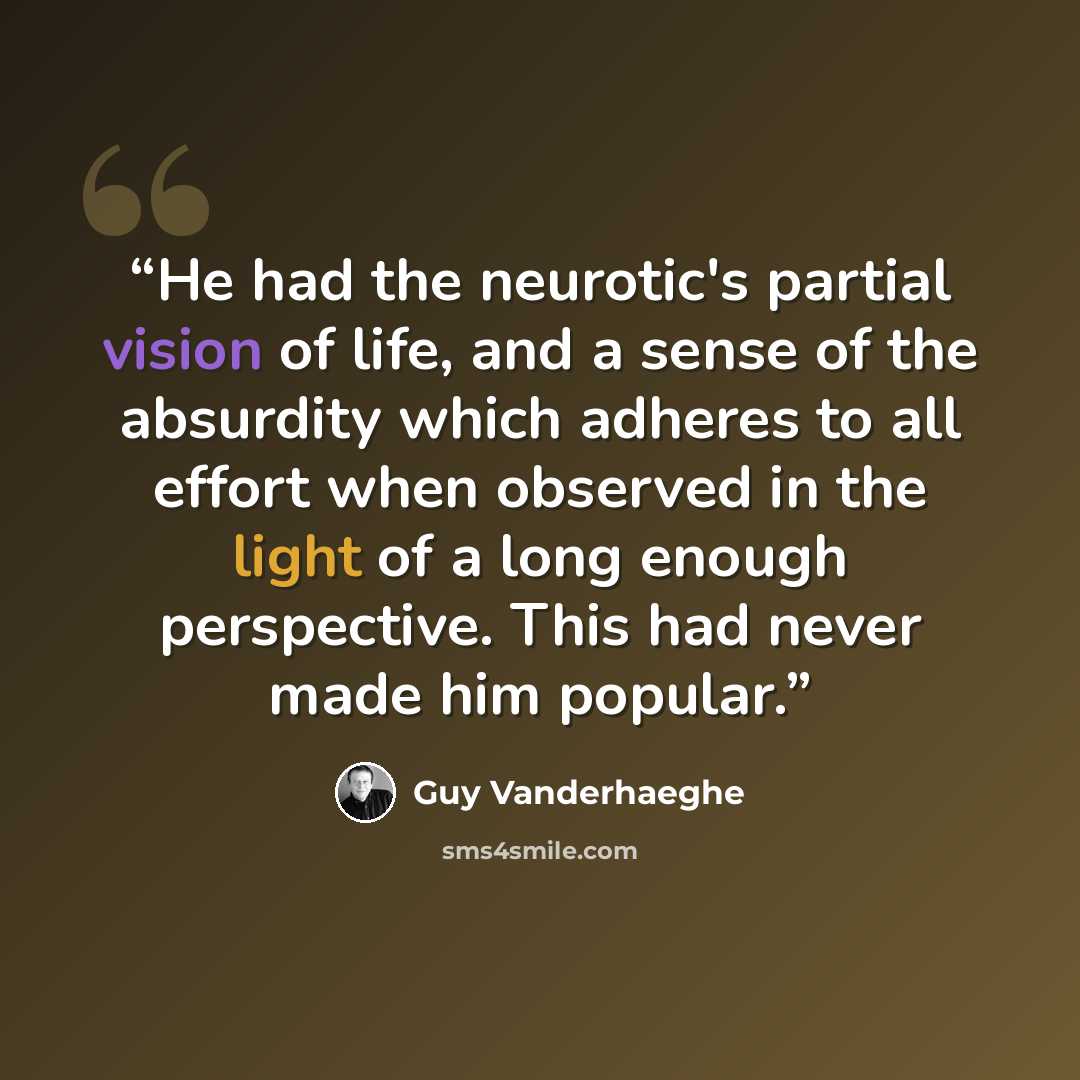 “He had the neurotic's partial vision of life, and a sense of the absurdity which adheres to all effort when observed in the light of a long enough perspective. This had never made him popular.” quote by Guy Vanderhaeghe