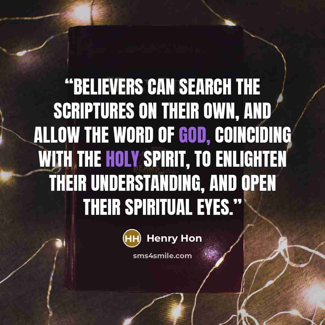 “Believers can search the Scriptures on their own, and allow the Word of God, coinciding with the Holy Spirit, to enlighten their understanding, and open their spiritual eyes.” quote by Henry Hon