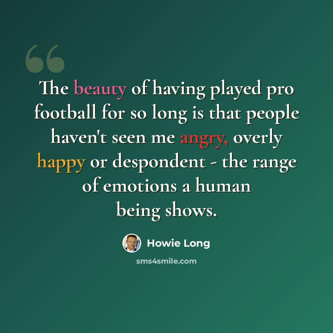 “The beauty of having played pro football for so long is that people haven't seen me angry, overly happy or despondent - the range of emotions a human being shows.” quote by Howie Long