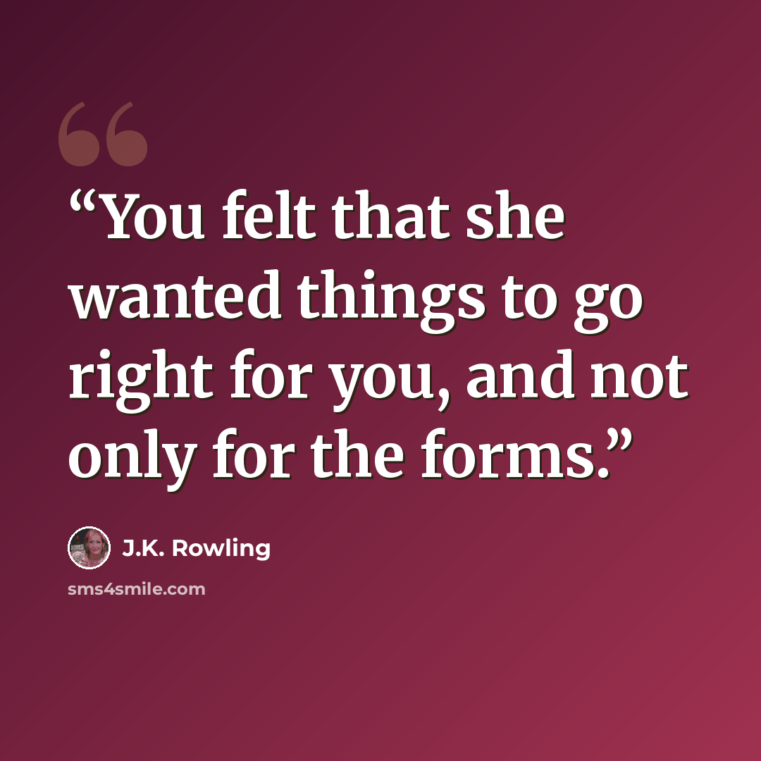“You felt that she wanted things to go right for you, and not only for the forms.” quote by J.K. Rowling
