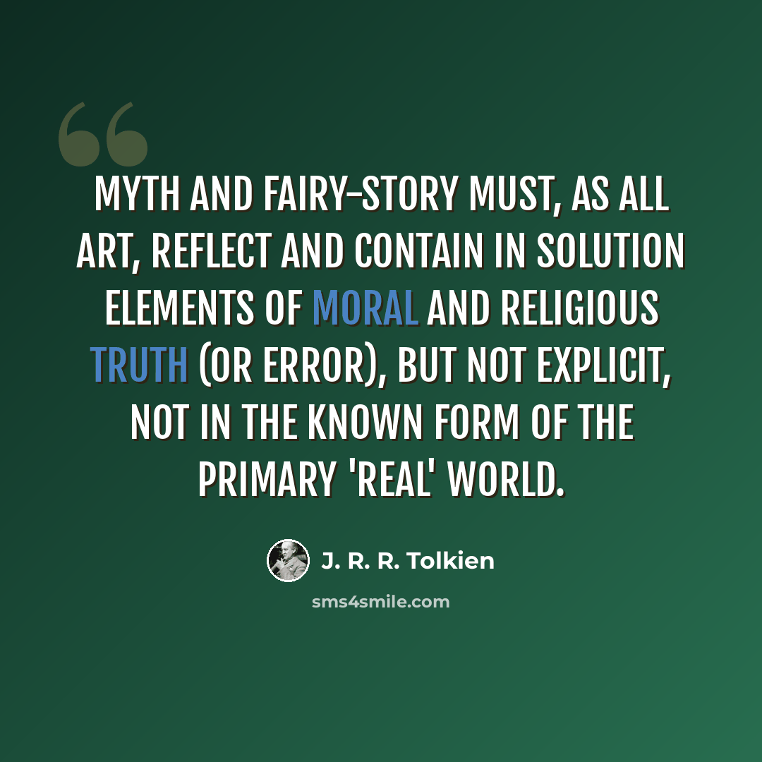 “Myth and fairy-story must, as all art, reflect and contain in solution elements of moral and religious truth (or error), but not explicit, not in the known form of the primary 'real' world.” quote by J. R. R. Tolkien