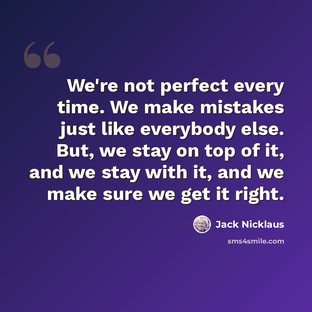 “We're not perfect every time. We make mistakes just like everybody else. But, we stay on top of it, and we stay with it, and we make sure we get it right.” quote by Jack Nicklaus