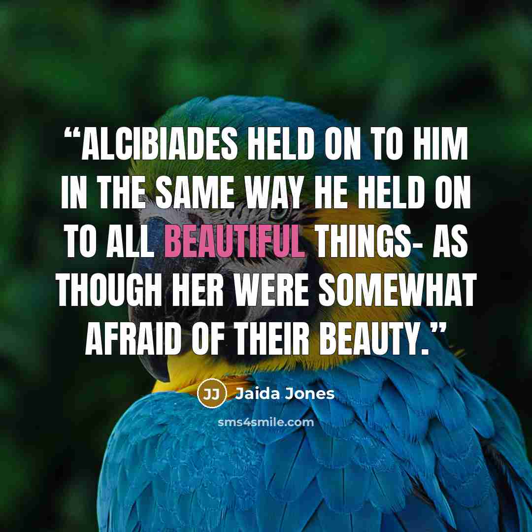 “Alcibiades held on to him in the same way he held on to all beautiful things- as though her were somewhat afraid of their beauty.” quote by Jaida Jones