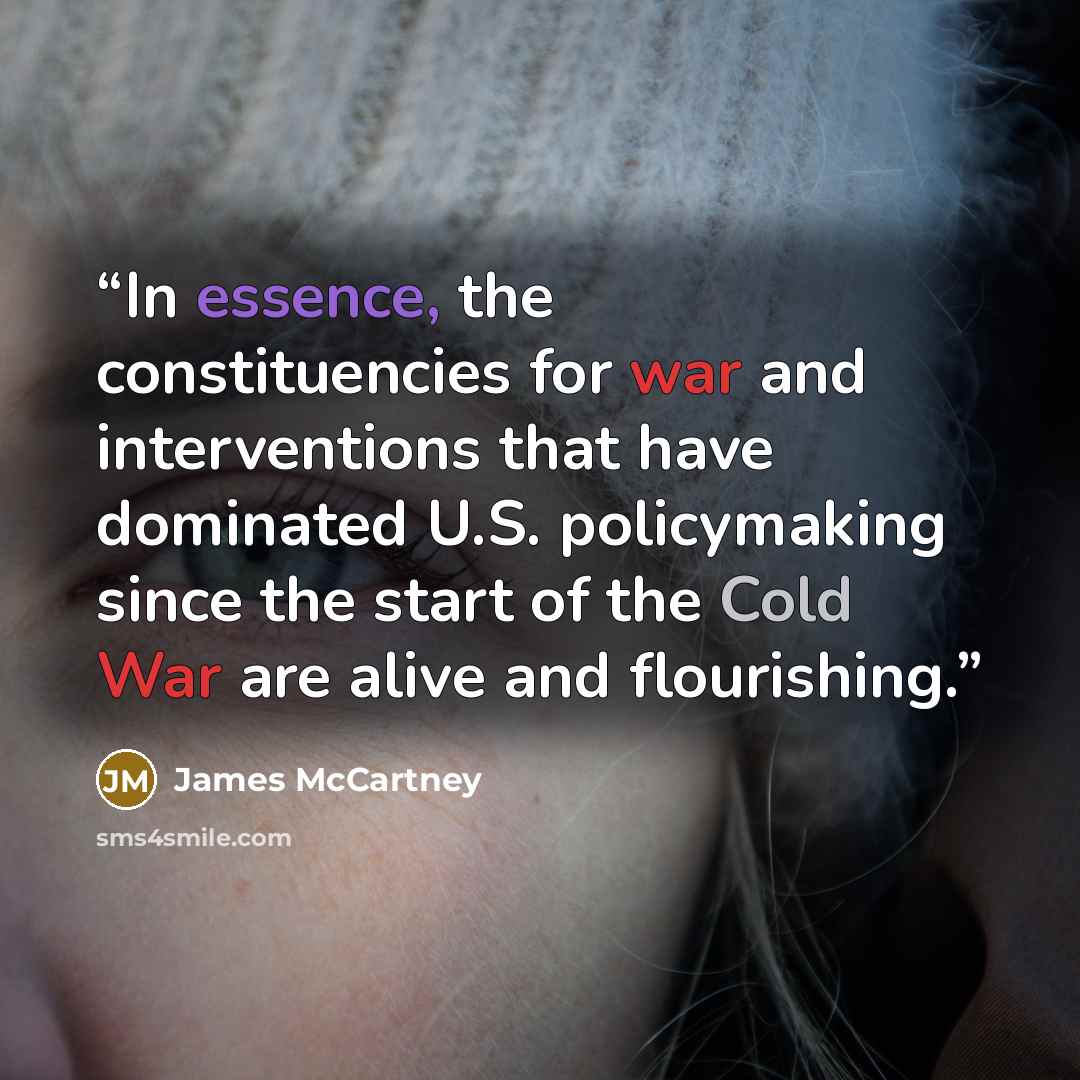 “In essence, the constituencies for war and interventions that have dominated U.S. policymaking since the start of the Cold War are alive and flourishing.” quote by James McCartney