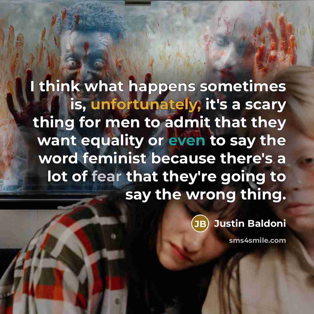 “I think what happens sometimes is, unfortunately, it's a scary thing for men to admit that they want equality or even to say the word feminist because there's a lot of fear that they're going to say the wrong thing.” quote by Justin Baldoni