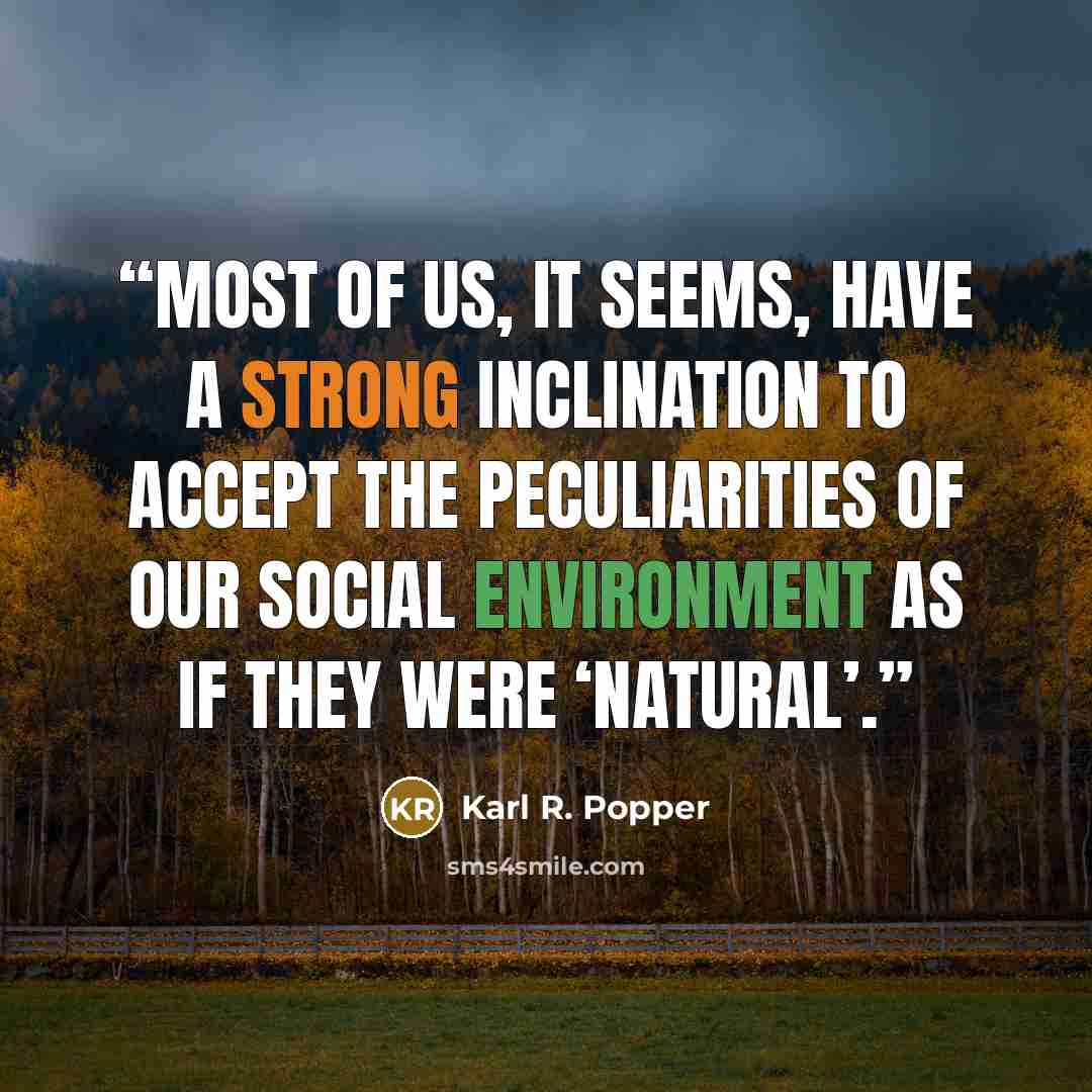 “Most of us, it seems, have a strong inclination to accept the peculiarities of our social environment as if they were ‘natural’.” quote by Karl R. Popper