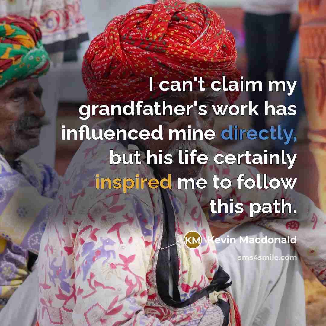 “I can't claim my grandfather's work has influenced mine directly, but his life certainly inspired me to follow this path.” quote by Kevin Macdonald