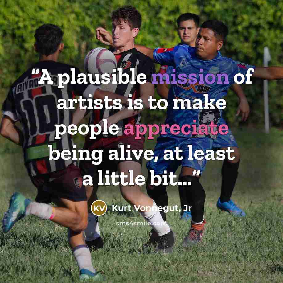 “A plausible mission of artists is to make people appreciate being alive, at least a little bit…” quote by Kurt Vonnegut, Jr