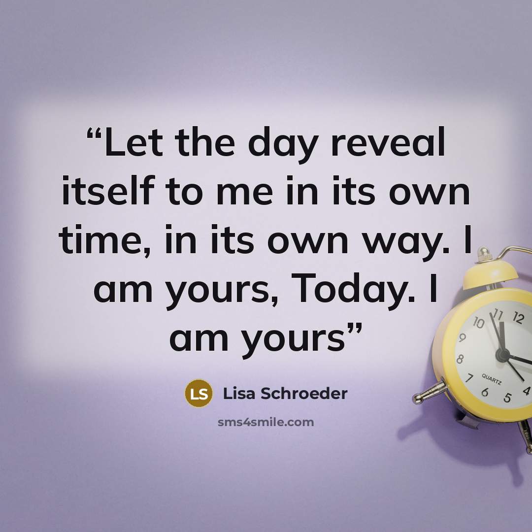 “Let the day reveal itself to me in its own time, in its own way. I am yours, Today. I am yours” quote by Lisa Schroeder