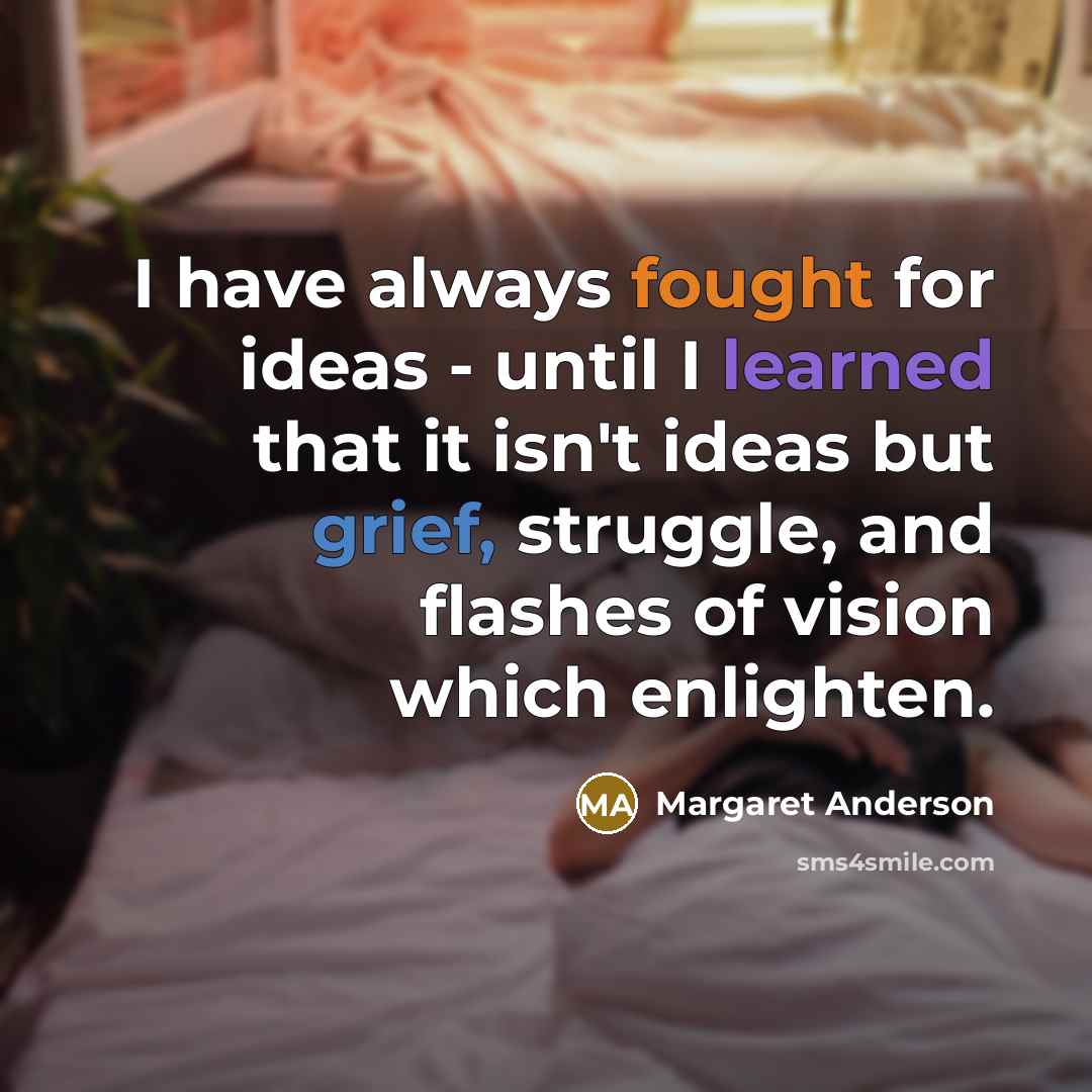 “I have always fought for ideas - until I learned that it isn't ideas but grief, struggle, and flashes of vision which enlighten.” quote by Margaret Anderson