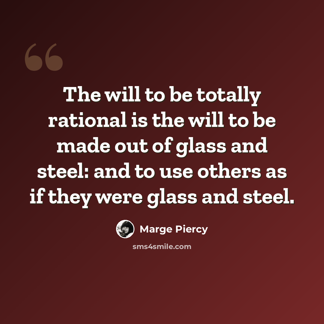 “The will to be totally rational is the will to be made out of glass and steel: and to use others as if they were glass and steel.” quote by Marge Piercy