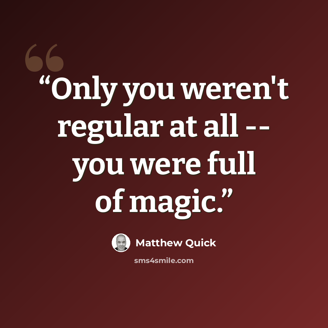 “Only you weren't regular at all -- you were full of magic.” quote by Matthew Quick