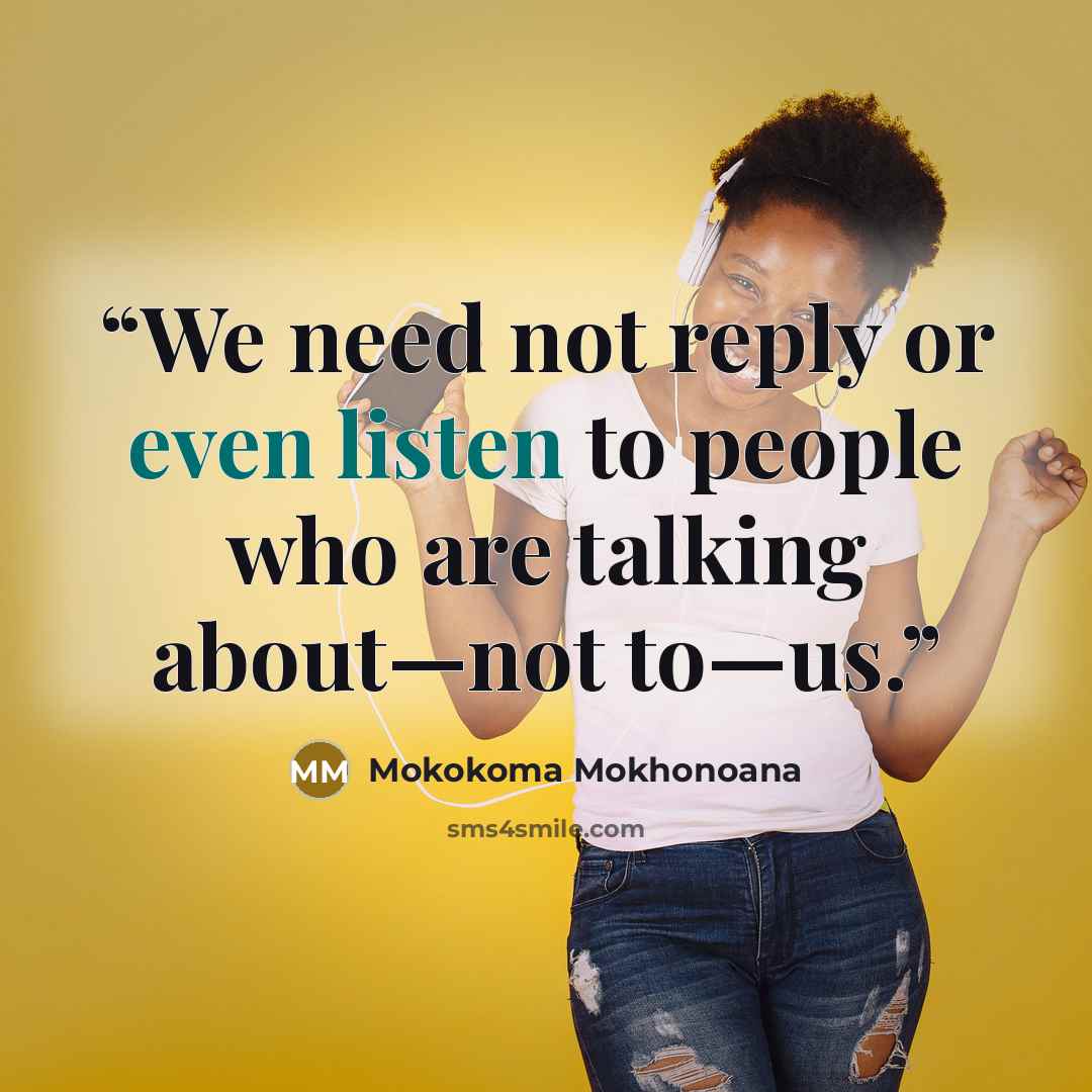 “We need not reply or even listen to people who are talking about—not to—us.” quote by Mokokoma Mokhonoana