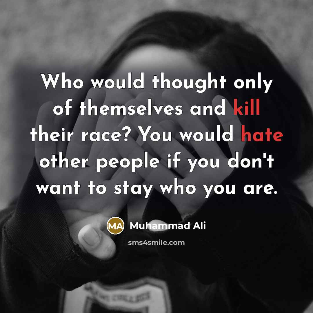 “Who would thought only of themselves and kill their race? You would hate other people if you don't want to stay who you are.” quote by Muhammad Ali