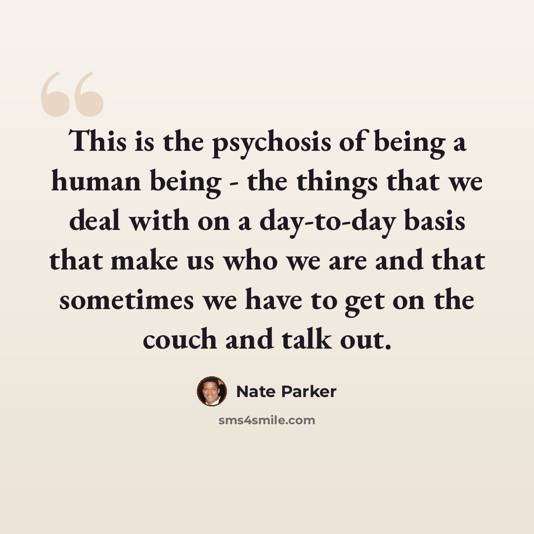 “This is the psychosis of being a human being - the things that we deal with on a day-to-day basis that make us who we are and that sometimes we have to get on the couch and talk out.” quote by Nate Parker