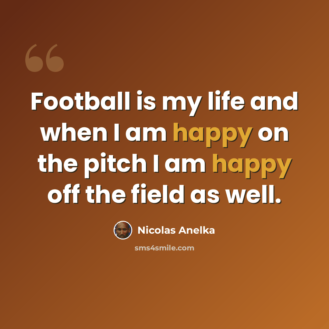 “Football is my life and when I am happy on the pitch I am happy off the field as well.” quote by Nicolas Anelka