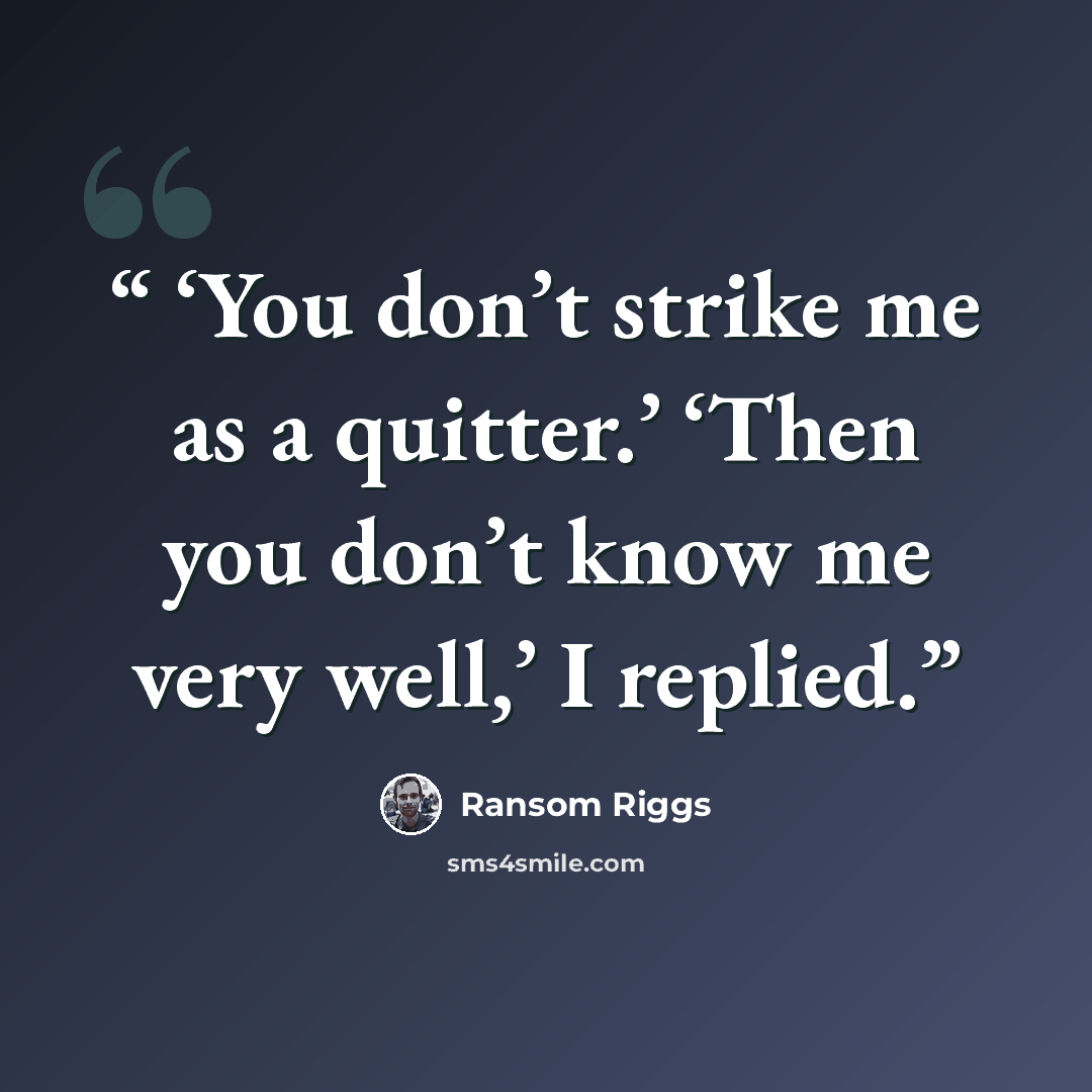 “‘You don’t strike me as a quitter.’ ‘Then you don’t know me very well,’ I replied.” quote by Ransom Riggs