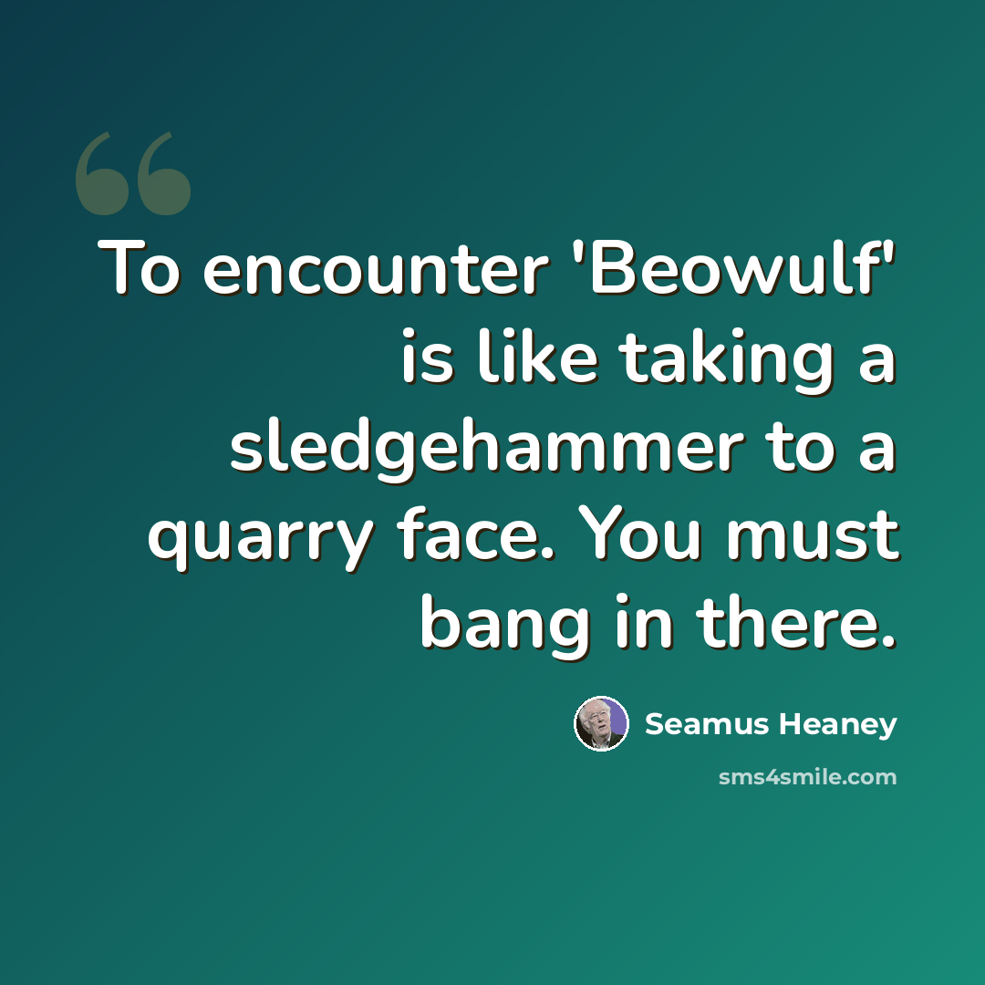 “To encounter 'Beowulf' is like taking a sledgehammer to a quarry face. You must bang in there.” quote by Seamus Heaney