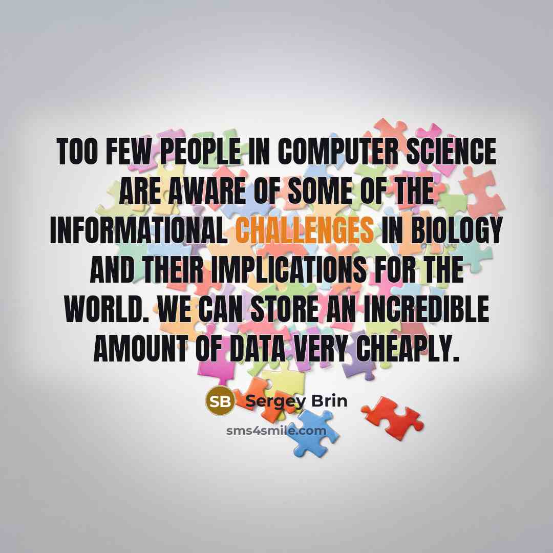 “Too few people in computer science are aware of some of the informational challenges in biology and their implications for the world. We can store an incredible amount of data very cheaply.” quote by Sergey Brin