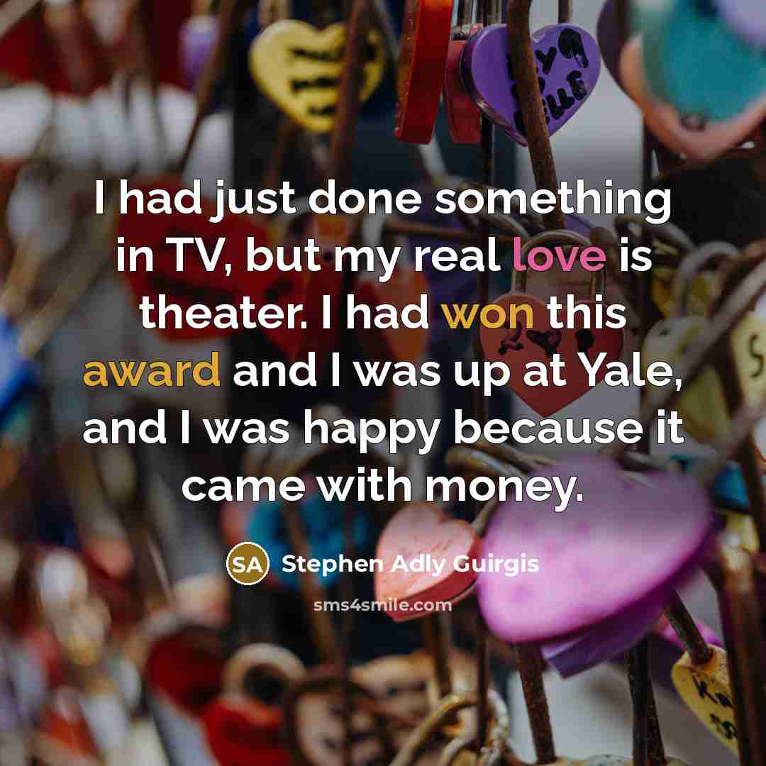 “I had just done something in TV, but my real love is theater. I had won this award and I was up at Yale, and I was happy because it came with money.” quote by Stephen Adly Guirgis