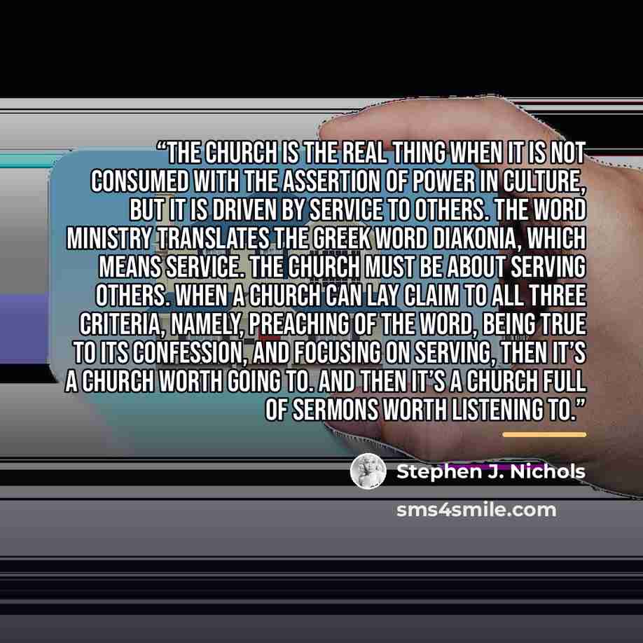 “The church is the real thing when it is not consumed with the assertion of power in culture, but it is driven by service to others. The word ministry translates the Greek word diakonia, which means service. The church must be about serving others. When a church can lay claim to all three criteria…” quote by Stephen J. Nichols