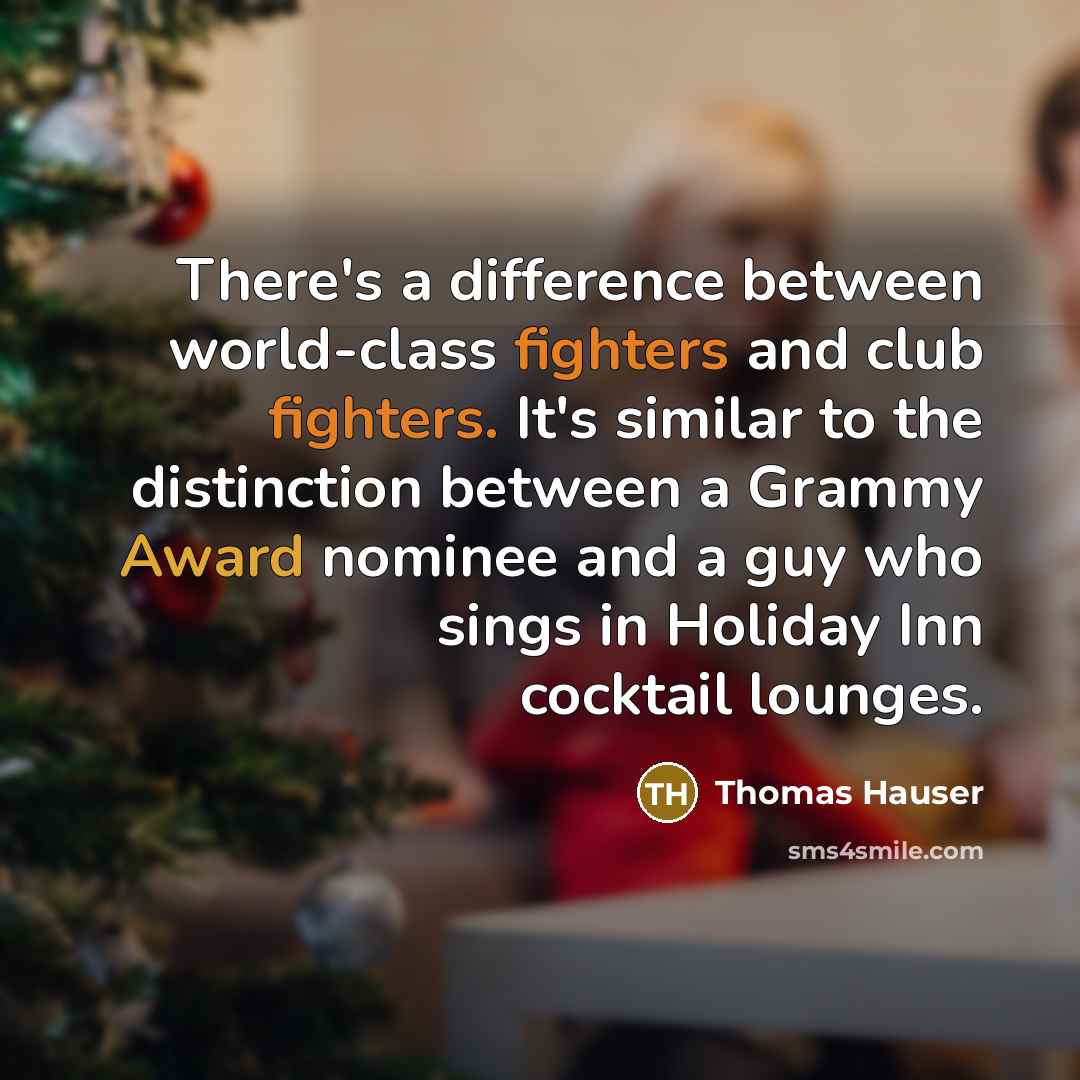“There's a difference between world-class fighters and club fighters. It's similar to the distinction between a Grammy Award nominee and a guy who sings in Holiday Inn cocktail lounges.” quote by Thomas Hauser