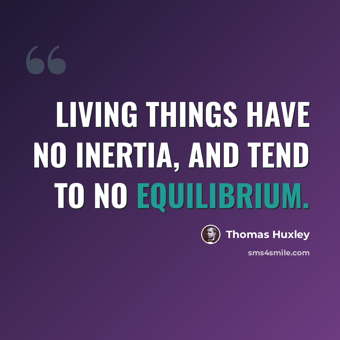 “Living things have no inertia, and tend to no equilibrium.” quote by Thomas Huxley