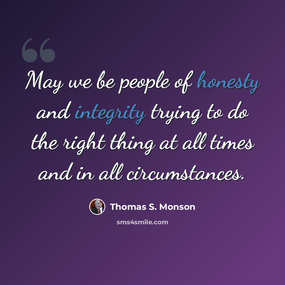 “May we be people of honesty and integrity trying to do the right thing at all times and in all circumstances.” quote by Thomas S. Monson