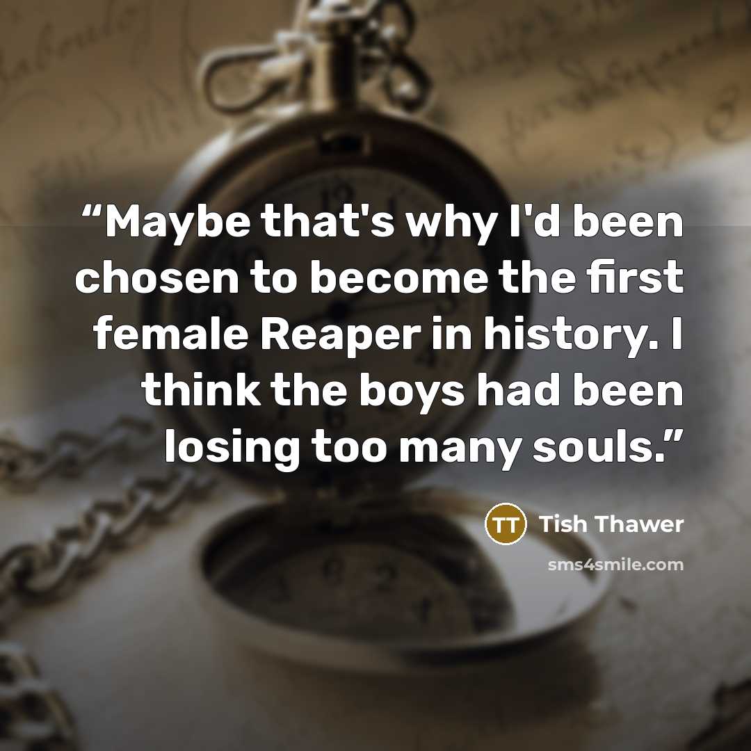 “Maybe that's why I'd been chosen to become the first female Reaper in history. I think the boys had been losing too many souls.” quote by Tish Thawer