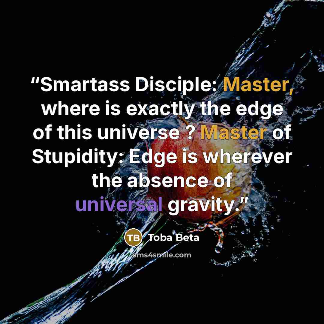 “Smartass Disciple: Master, where is exactly the edge of this universe ? Master of Stupidity: Edge is wherever the absence of universal gravity.” quote by Toba Beta