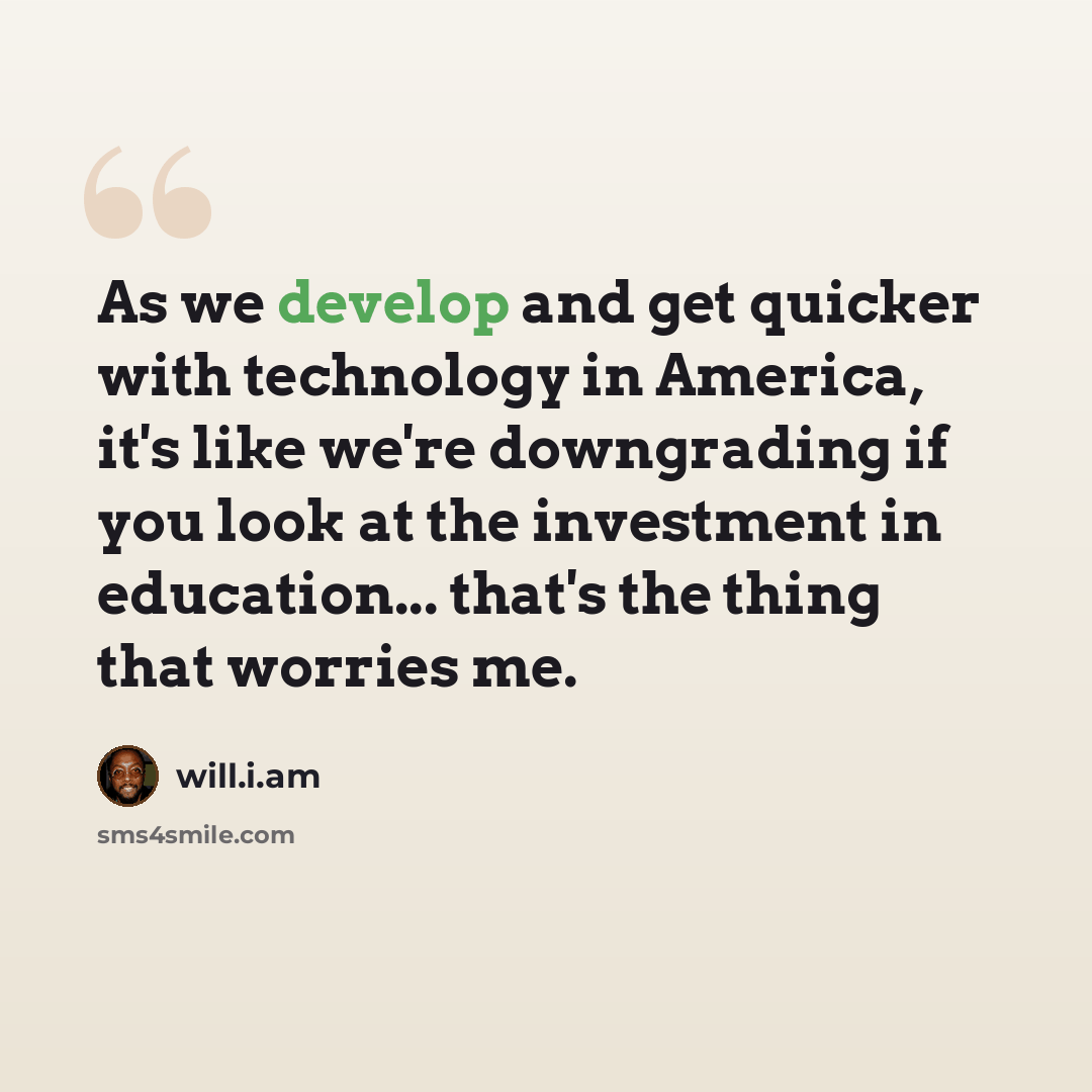 “As we develop and get quicker with technology in America, it's like we're downgrading if you look at the investment in education... that's the thing that worries me.” quote by will.i.am