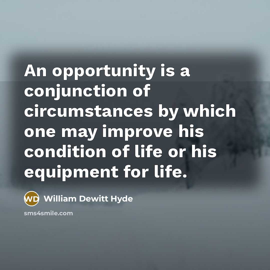 “An opportunity is a conjunction of circumstances by which one may improve his condition of life or his equipment for life.” quote by William DeWitt Hyde