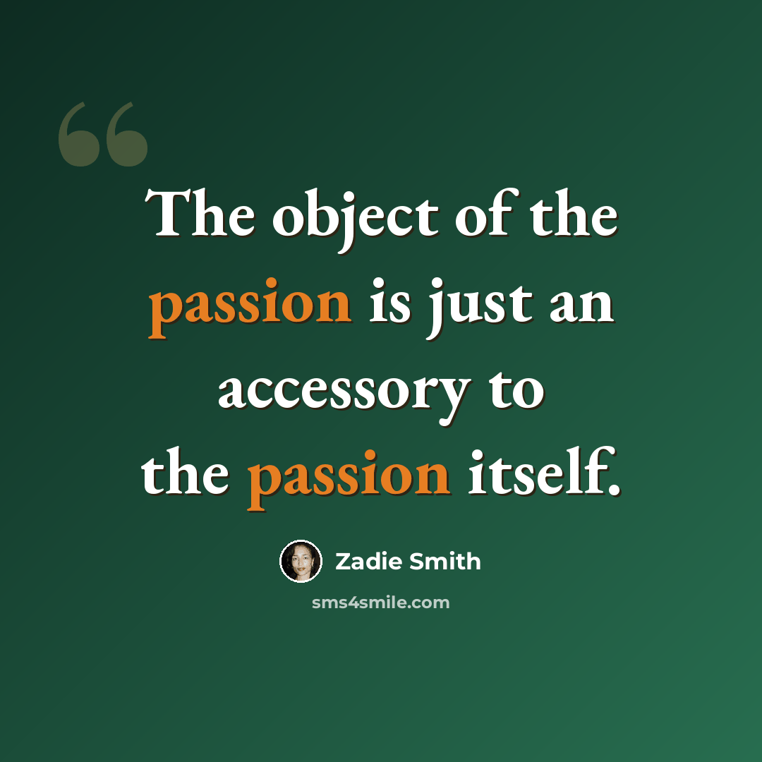 “The object of the passion is just an accessory to the passion itself.” quote by Zadie Smith