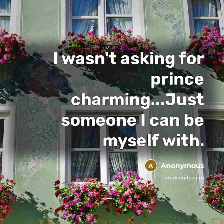 “I wasn't asking for prince charming...Just someone I can be myself with.” quote by Anonymous