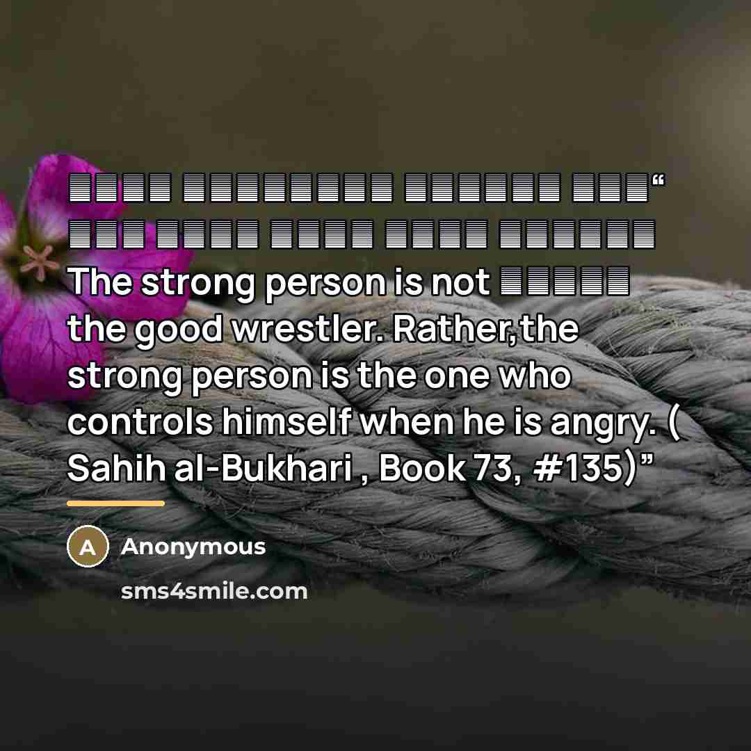 “ليس الشديد بالصرعة؛ إنما الشديد الذي يملك نفسه عند الغضب The strong person is not the good wrestler. Rather,the strong person is the one who controls himself when he is angry. ( Sahih al-Bukhari , Book 73, #135)” quote by Anonymous